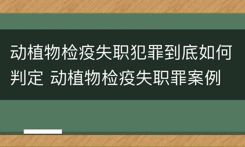 动植物检疫失职犯罪到底如何判定 动植物检疫失职罪案例