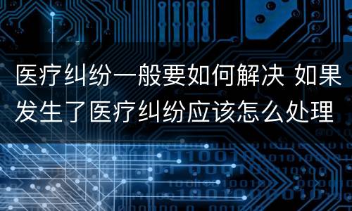 医疗纠纷一般要如何解决 如果发生了医疗纠纷应该怎么处理