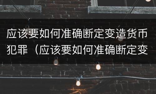 应该要如何准确断定变造货币犯罪（应该要如何准确断定变造货币犯罪主体）