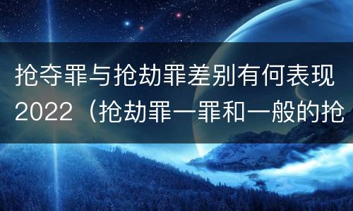 抢夺罪与抢劫罪差别有何表现2022（抢劫罪一罪和一般的抢劫罪）