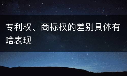 专利权、商标权的差别具体有啥表现