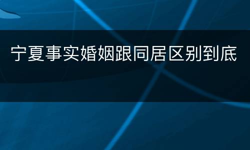 宁夏事实婚姻跟同居区别到底