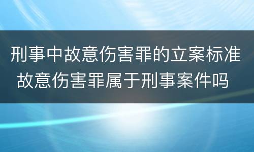 刑事中故意伤害罪的立案标准 故意伤害罪属于刑事案件吗