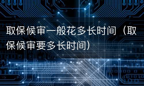 取保候审一般花多长时间（取保候审要多长时间）