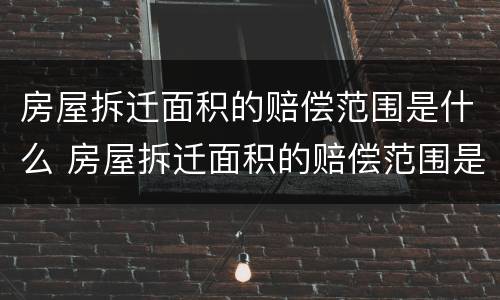 房屋拆迁面积的赔偿范围是什么 房屋拆迁面积的赔偿范围是什么呢