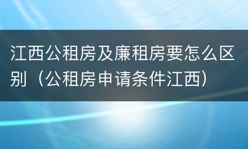 江西公租房及廉租房要怎么区别（公租房申请条件江西）