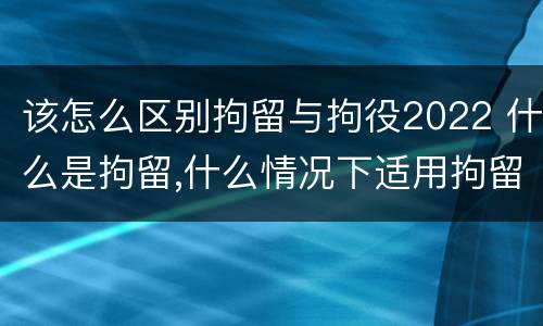 该怎么区别拘留与拘役2022 什么是拘留,什么情况下适用拘留