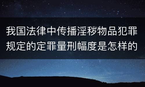 我国法律中传播淫秽物品犯罪规定的定罪量刑幅度是怎样的
