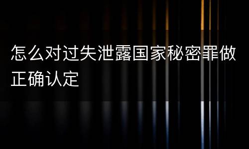 怎么对过失泄露国家秘密罪做正确认定