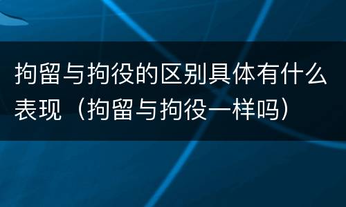 拘留与拘役的区别具体有什么表现（拘留与拘役一样吗）