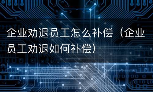 企业劝退员工怎么补偿（企业员工劝退如何补偿）