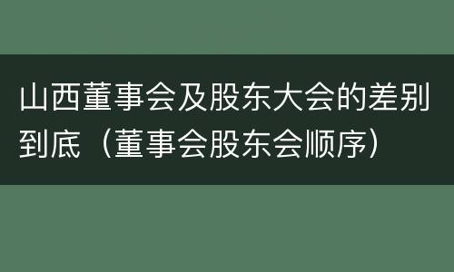 山西董事会及股东大会的差别到底（董事会股东会顺序）