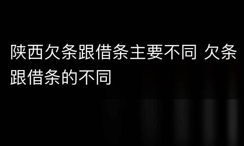 陕西欠条跟借条主要不同 欠条跟借条的不同