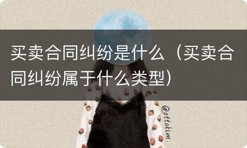 买卖合同纠纷是什么（买卖合同纠纷属于什么类型）