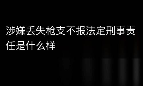 涉嫌丢失枪支不报法定刑事责任是什么样
