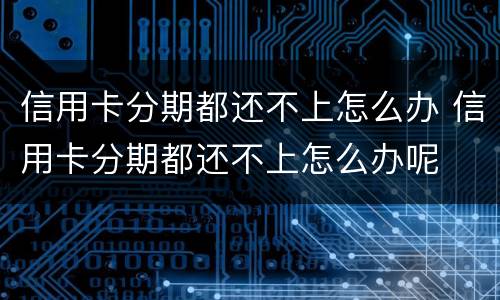 信用卡分期都还不上怎么办 信用卡分期都还不上怎么办呢