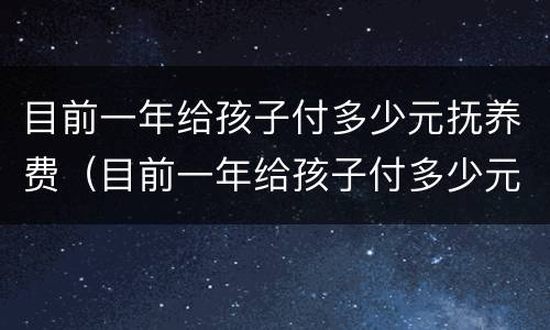 目前一年给孩子付多少元抚养费（目前一年给孩子付多少元抚养费合理）