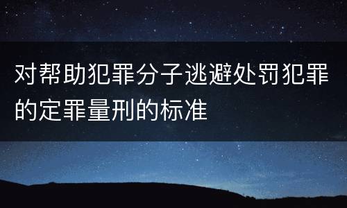 对帮助犯罪分子逃避处罚犯罪的定罪量刑的标准