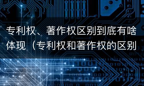 专利权、著作权区别到底有啥体现（专利权和著作权的区别）