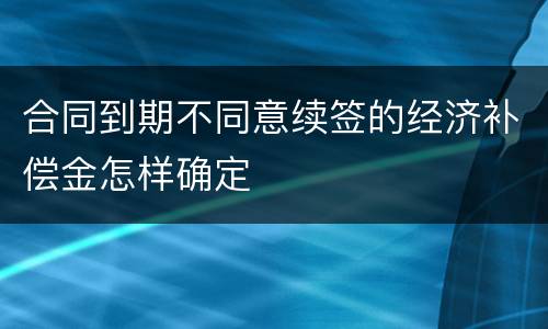 合同到期不同意续签的经济补偿金怎样确定