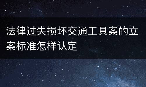 法律过失损坏交通工具案的立案标准怎样认定