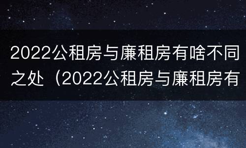2022公租房与廉租房有啥不同之处（2022公租房与廉租房有啥不同之处呢）