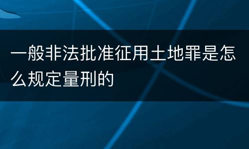 一般非法批准征用土地罪是怎么规定量刑的