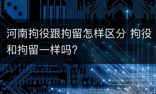河南拘役跟拘留怎样区分 拘役和拘留一样吗?