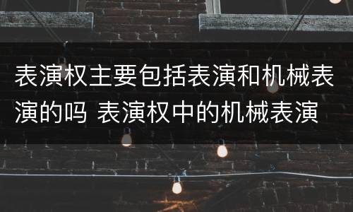 表演权主要包括表演和机械表演的吗 表演权中的机械表演