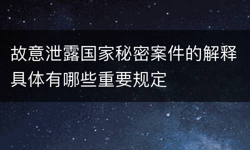 故意泄露国家秘密案件的解释具体有哪些重要规定