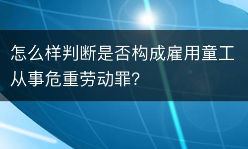 怎么样判断是否构成雇用童工从事危重劳动罪？