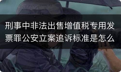 刑事中非法出售增值税专用发票罪公安立案追诉标准是怎么规定