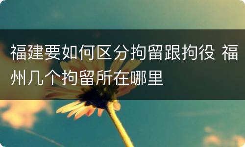 福建要如何区分拘留跟拘役 福州几个拘留所在哪里