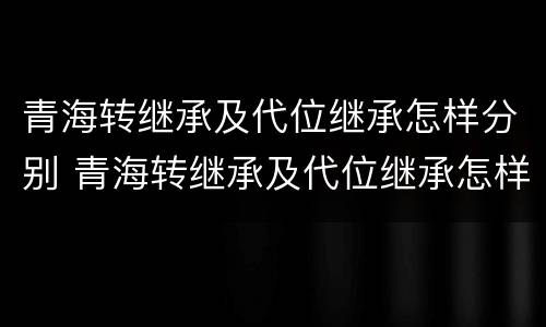 青海转继承及代位继承怎样分别 青海转继承及代位继承怎样分别办理