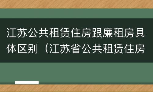 江苏公共租赁住房跟廉租房具体区别（江苏省公共租赁住房管理办法）