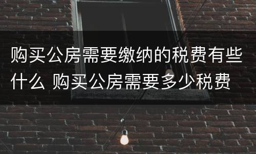 购买公房需要缴纳的税费有些什么 购买公房需要多少税费