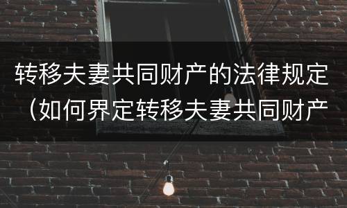 转移夫妻共同财产的法律规定（如何界定转移夫妻共同财产）