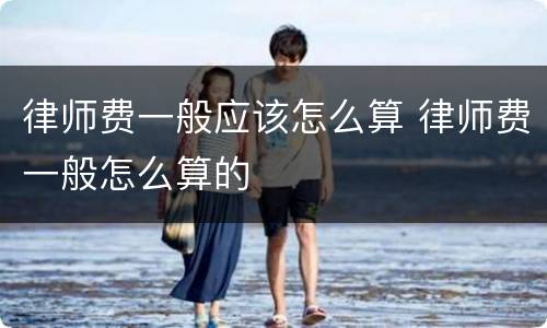 律师费一般应该怎么算 律师费一般怎么算的