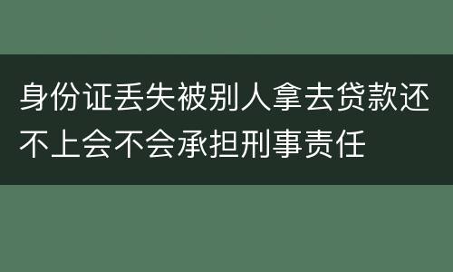身份证丢失被别人拿去贷款还不上会不会承担刑事责任