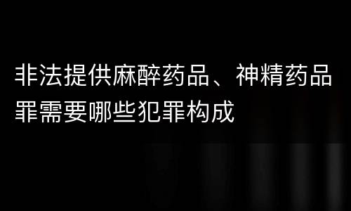 非法提供麻醉药品、神精药品罪需要哪些犯罪构成