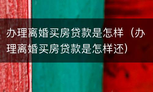办理离婚买房贷款是怎样（办理离婚买房贷款是怎样还）