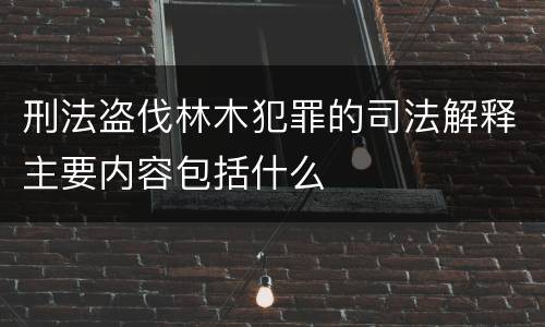刑法盗伐林木犯罪的司法解释主要内容包括什么