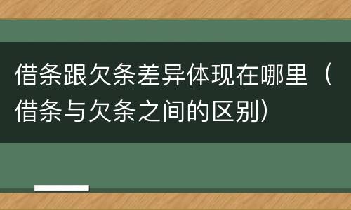 借条跟欠条差异体现在哪里（借条与欠条之间的区别）