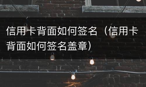 信用卡背面如何签名（信用卡背面如何签名盖章）