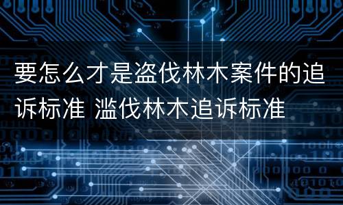 要怎么才是盗伐林木案件的追诉标准 滥伐林木追诉标准