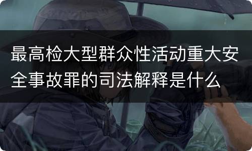 最高检大型群众性活动重大安全事故罪的司法解释是什么