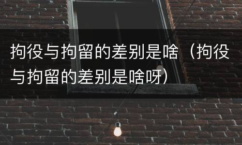 拘役与拘留的差别是啥（拘役与拘留的差别是啥呀）