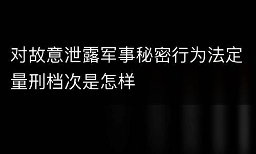 对故意泄露军事秘密行为法定量刑档次是怎样