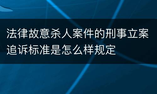 法律故意杀人案件的刑事立案追诉标准是怎么样规定