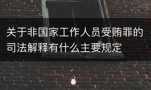 关于非国家工作人员受贿罪的司法解释有什么主要规定